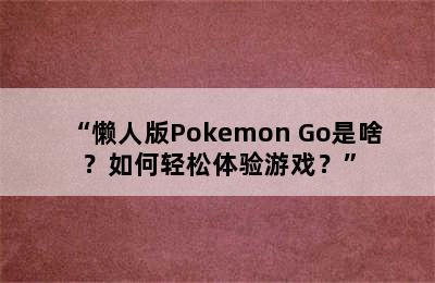 “懒人版Pokemon Go是啥？如何轻松体验游戏？”